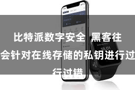 比特派数字安全  黑客往往会针对在线存储的私钥进行过错
