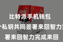 比特派手机钱包 需要多个私钥共同签署来回智力完成来回
